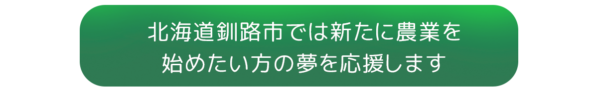 北海道釧路市では、新たに農業を始めたい方の夢を応援します